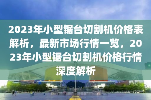 2023年小型鋸臺切割機價格表解析，最新市場行情一覽，2023年小型鋸臺切割機價格行情深度解析