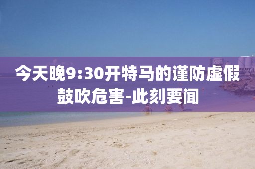 今天晚9:30開特馬的謹防虛假鼓吹危害-此刻要聞