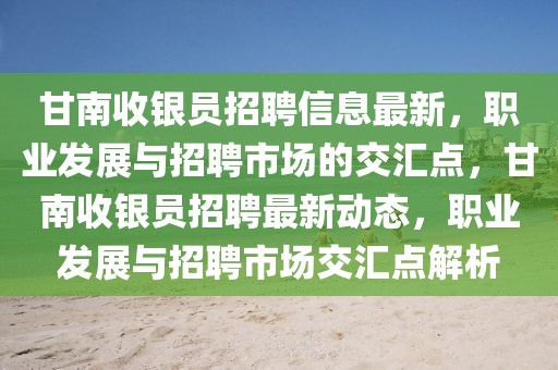 甘南收銀員招聘信息最新，職業發展與招聘市場的交匯點，甘南收銀員招聘最新動態，職業發展與招聘市場交匯點解析