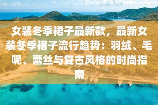 女裝冬季裙子最新款，最新女裝冬季裙子流行趨勢(shì)：羽絨、毛呢、蕾絲與復(fù)古風(fēng)格的時(shí)尚指南