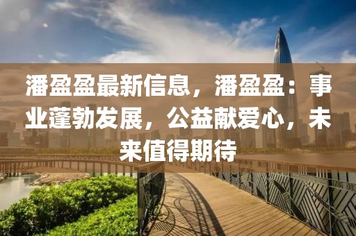 潘盈盈最新信息，潘盈盈：事業蓬勃發展，公益獻愛心，未來值得期待