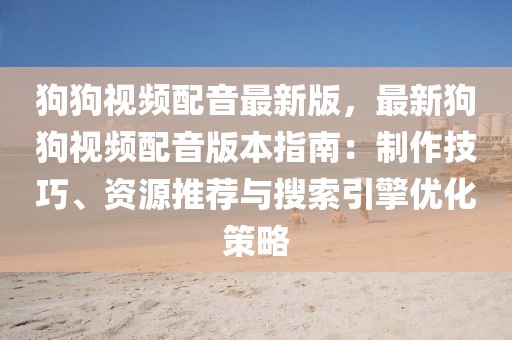 狗狗視頻配音最新版，最新狗狗視頻配音版本指南：制作技巧、資源推薦與搜索引擎優化策略