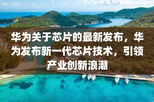 華為關于芯片的最新發布，華為發布新一代芯片技術，引領產業創新浪潮