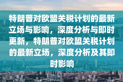 特朗普對歐盟關稅計劃的最新立場與影響，深度分析與即時更新，特朗普對歐盟關稅計劃的最新立場，深度分析及其即時影響