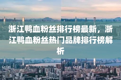 浙江鴨血粉絲排行榜最新，浙江鴨血粉絲熱門品牌排行榜解析