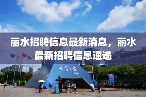 麗水招聘信息最新消息，麗水最新招聘信息速遞