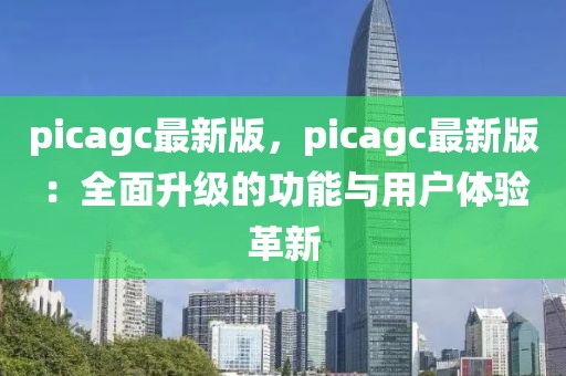 picagc最新版，picagc最新版：全面升級的功能與用戶體驗革新