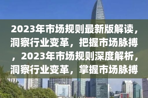 2023年市場規則最新版解讀，洞察行業變革，把握市場脈搏，2023年市場規則深度解析，洞察行業變革，掌握市場脈搏