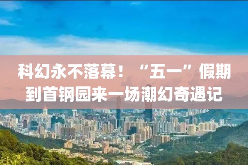 科幻永不落幕！“五一”假期到首鋼園來一場潮幻奇遇記