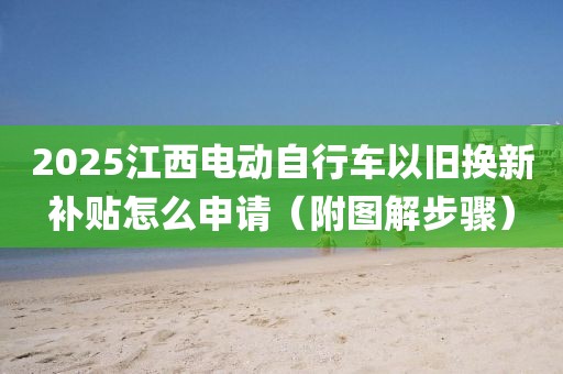 2025江西電動自行車以舊換新補貼怎么申請（附圖解步驟）