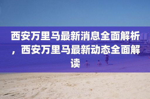 西安萬里馬最新消息全面解析，西安萬里馬最新動態全面解讀