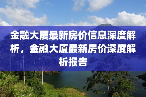 金融大廈最新房價信息深度解析，金融大廈最新房價深度解析報告
