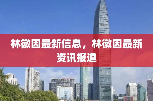 林徽因最新信息，林徽因最新資訊報道