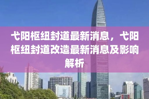 弋陽樞紐封道最新消息，弋陽樞紐封道改造最新消息及影響解析