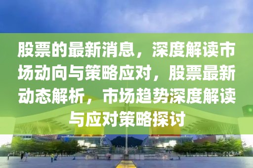 股票的最新消息，深度解讀市場動向與策略應對，股票最新動態解析，市場趨勢深度解讀與應對策略探討