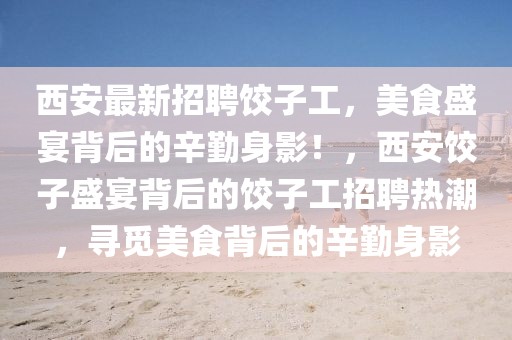 西安最新招聘餃子工，美食盛宴背后的辛勤身影！，西安餃子盛宴背后的餃子工招聘熱潮，尋覓美食背后的辛勤身影