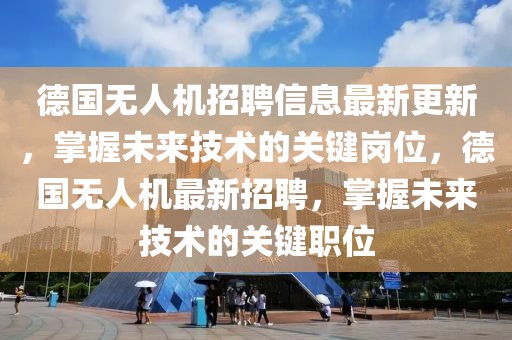 德國(guó)無(wú)人機(jī)招聘信息最新更新，掌握未來(lái)技術(shù)的關(guān)鍵崗位，德國(guó)無(wú)人機(jī)最新招聘，掌握未來(lái)技術(shù)的關(guān)鍵職位