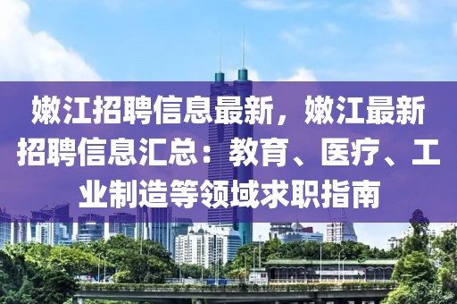 嫩江招聘信息最新，嫩江最新招聘信息匯總：教育、醫療、工業制造等領域求職指南