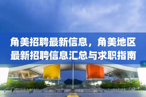 角美招聘最新信息，角美地區最新招聘信息匯總與求職指南
