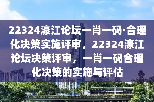22324濠江論壇一肖一碼·合理化決策實施評審，22324濠江論壇決策評審，一肖一碼合理化決策的實施與評估