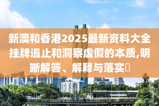 新澳和香港2025最新資料大全掛牌遏止和洞察虛假的本質,明晰解答、解釋與落實?