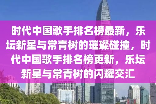 時代中國歌手排名榜最新，樂壇新星與常青樹的璀璨碰撞，時代中國歌手排名榜更新，樂壇新星與常青樹的閃耀交匯