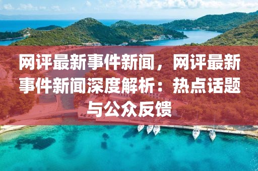 網評最新事件新聞，網評最新事件新聞深度解析：熱點話題與公眾反饋