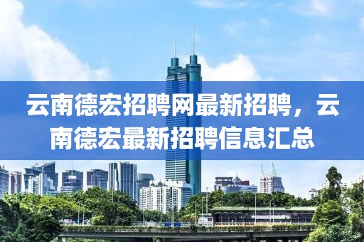 云南德宏招聘網最新招聘，云南德宏最新招聘信息匯總