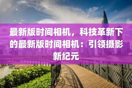 最新版時間相機(jī)，科技革新下的最新版時間相機(jī)：引領(lǐng)攝影新紀(jì)元