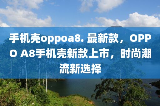 手機殼oppoa8. 最新款，OPPO A8手機殼新款上市，時尚潮流新選擇