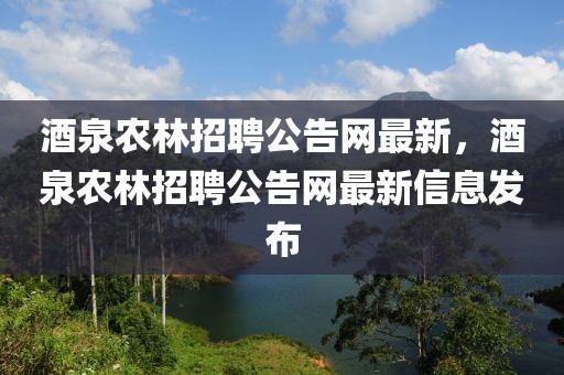酒泉農林招聘公告網最新，酒泉農林招聘公告網最新信息發布