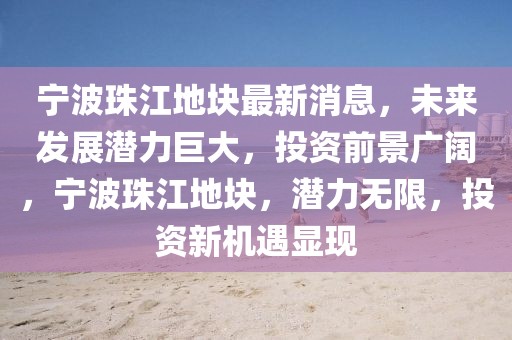 寧波珠江地塊最新消息，未來發展潛力巨大，投資前景廣闊，寧波珠江地塊，潛力無限，投資新機遇顯現
