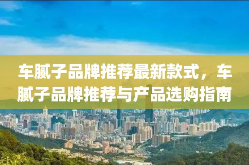 車膩?zhàn)悠放仆扑]最新款式，車膩?zhàn)悠放仆扑]與產(chǎn)品選購指南