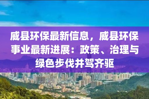 威縣環保最新信息，威縣環保事業最新進展：政策、治理與綠色步伐并駕齊驅