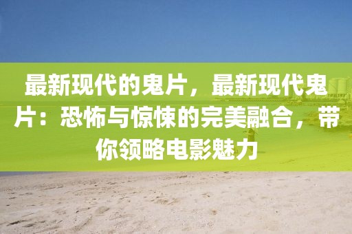 最新現代的鬼片，最新現代鬼片：恐怖與驚悚的完美融合，帶你領略電影魅力
