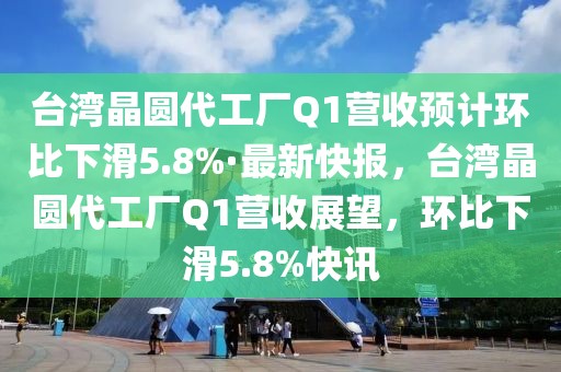 臺灣晶圓代工廠Q1營收預計環比下滑5.8%·最新快報，臺灣晶圓代工廠Q1營收展望，環比下滑5.8%快訊