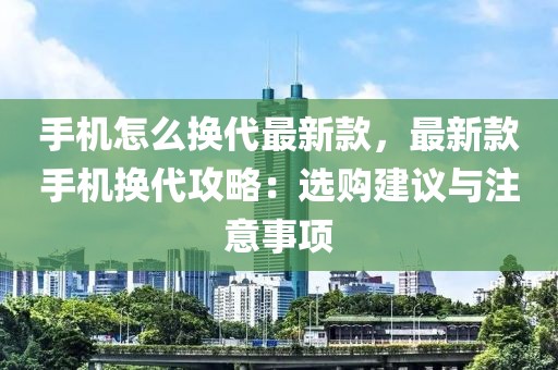 手機(jī)怎么換代最新款，最新款手機(jī)換代攻略：選購(gòu)建議與注意事項(xiàng)