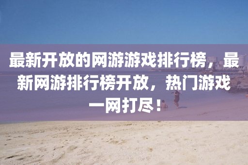 最新開放的網游游戲排行榜，最新網游排行榜開放，熱門游戲一網打盡！