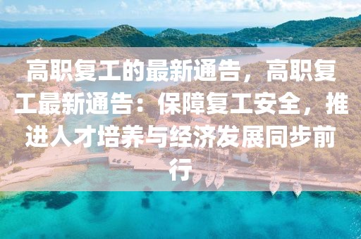 高職復工的最新通告，高職復工最新通告：保障復工安全，推進人才培養與經濟發展同步前行