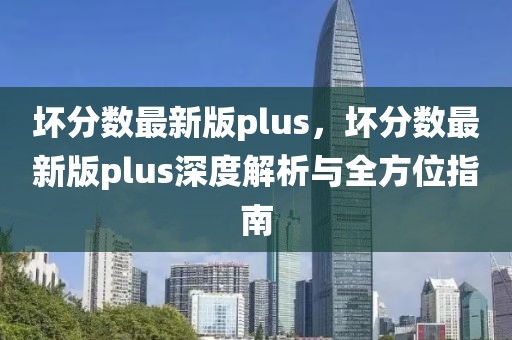 壞分數(shù)最新版plus，壞分數(shù)最新版plus深度解析與全方位指南