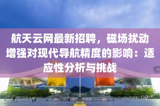 航天云網最新招聘，磁場擾動增強對現代導航精度的影響：適應性分析與挑戰