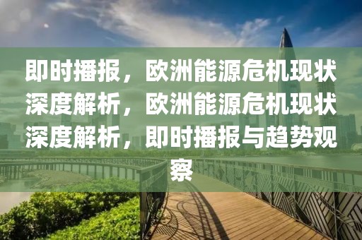 即時播報，歐洲能源危機現狀深度解析，歐洲能源危機現狀深度解析，即時播報與趨勢觀察