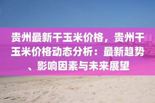 貴州最新干玉米價格，貴州干玉米價格動態分析：最新趨勢、影響因素與未來展望