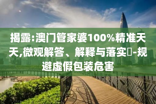 揭露:澳門管家婆100%精準天天,微觀解答、解釋與落實?-規避虛假包裝危害