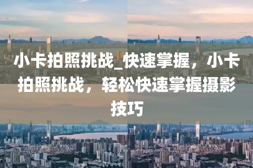 小卡拍照挑戰_快速掌握，小卡拍照挑戰，輕松快速掌握攝影技巧