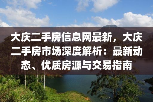 大慶二手房信息網最新，大慶二手房市場深度解析：最新動態、優質房源與交易指南