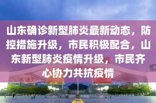 山東確診新型肺炎最新動(dòng)態(tài)，防控措施升級(jí)，市民積極配合，山東新型肺炎疫情升級(jí)，市民齊心協(xié)力共抗疫情