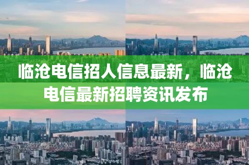 臨滄電信招人信息最新，臨滄電信最新招聘資訊發(fā)布