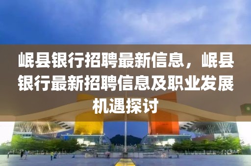 岷縣銀行招聘最新信息，岷縣銀行最新招聘信息及職業(yè)發(fā)展機(jī)遇探討
