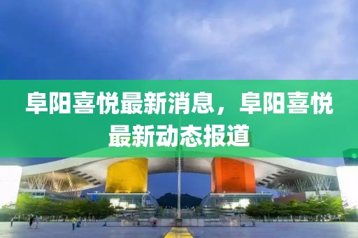 阜陽喜悅最新消息，阜陽喜悅最新動態報道